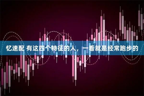 忆速配 有这四个特征的人，一看就是经常跑步的