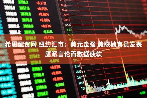 希恩配资网 纽约汇市：美元走强 美联储官员发表鹰派言论而数据疲软