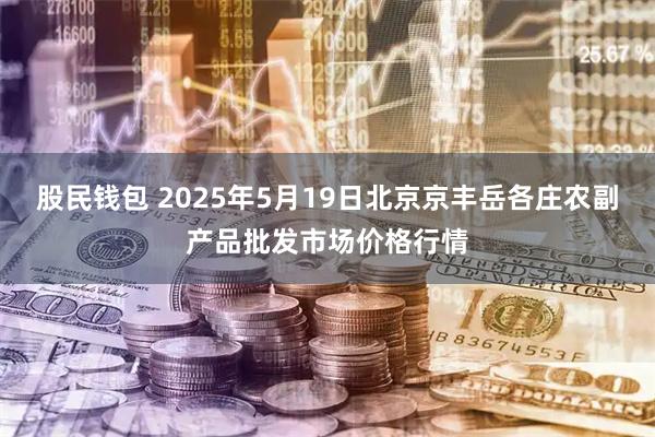 股民钱包 2025年5月19日北京京丰岳各庄农副产品批发市场价格行情