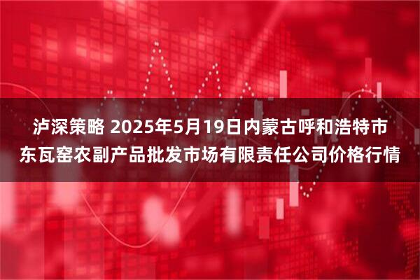 泸深策略 2025年5月19日内蒙古呼和浩特市东瓦窑农副产品批发市场有限责任公司价格行情