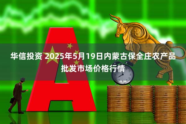华信投资 2025年5月19日内蒙古保全庄农产品批发市场价格行情