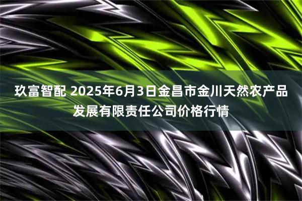 玖富智配 2025年6月3日金昌市金川天然农产品发展有限责任公司价格行情