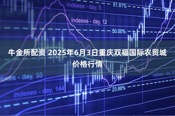 牛金所配资 2025年6月3日重庆双福国际农贸城价格行情