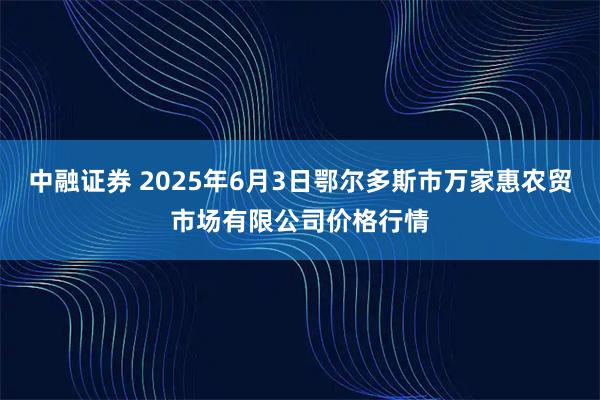 中融证券 2025年6月3日鄂尔多斯市万家惠农贸市场有限公司价格行情