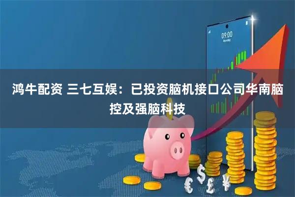 鸿牛配资 三七互娱：已投资脑机接口公司华南脑控及强脑科技