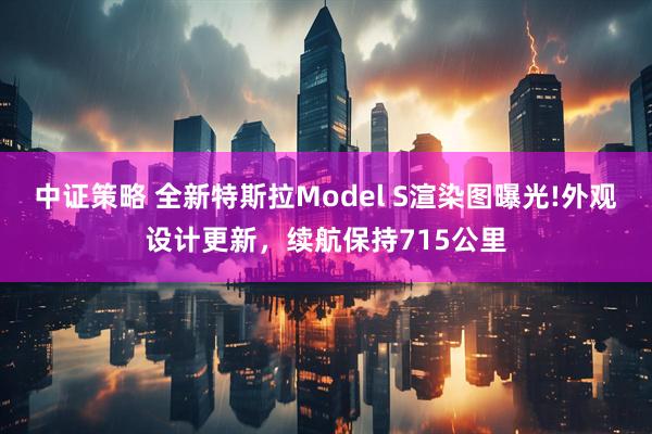 中证策略 全新特斯拉Model S渲染图曝光!外观设计更新，续航保持715公里