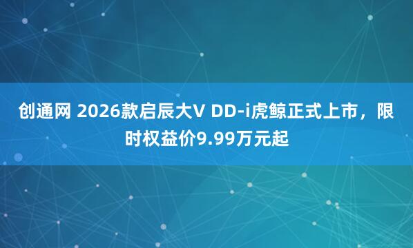 创通网 2026款启辰大V DD-i虎鲸正式上市，限时权益价9.99万元起