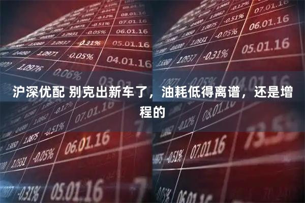 沪深优配 别克出新车了，油耗低得离谱，还是增程的